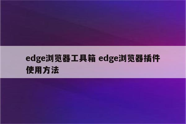 edge浏览器工具箱 edge浏览器插件使用方法