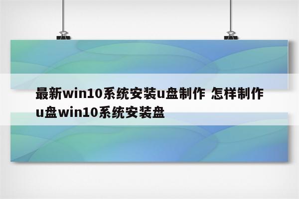 最新win10系统安装u盘制作 怎样制作u盘win10系统安装盘