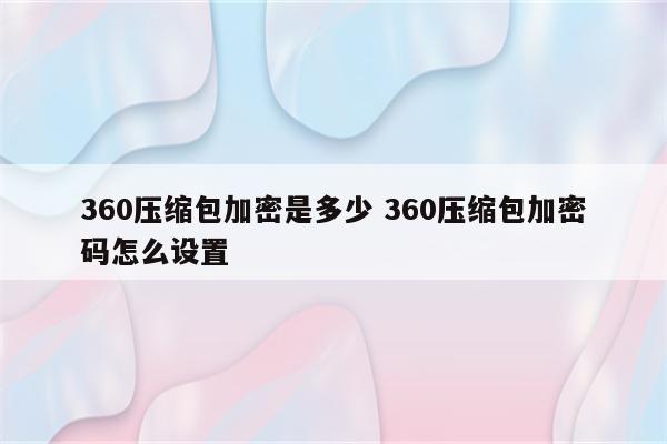 360压缩包加密是多少 360压缩包加密码怎么设置