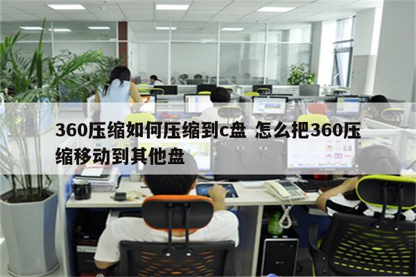 360压缩如何压缩到c盘 怎么把360压缩移动到其他盘