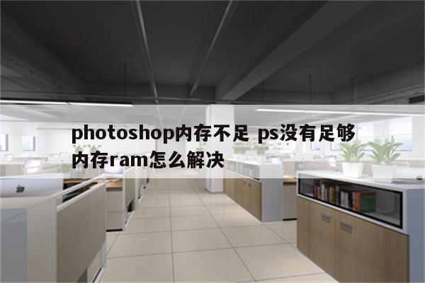 photoshop内存不足 ps没有足够内存ram怎么解决