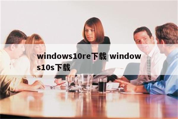 windows10re下载 windows10s下载