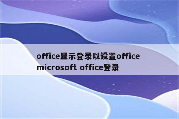 office显示登录以设置office microsoft office登录