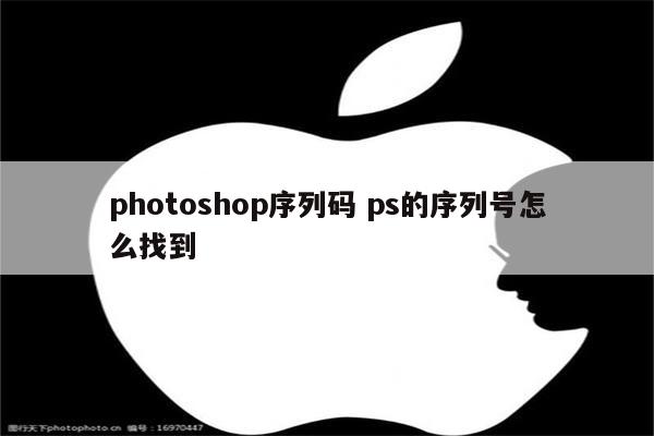 photoshop序列码 ps的序列号怎么找到