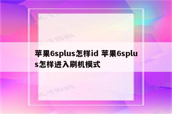苹果6splus怎样id 苹果6splus怎样进入刷机模式