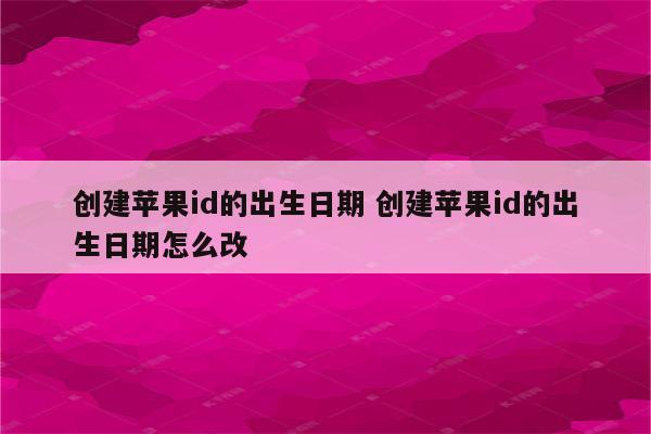 创建苹果id的出生日期 创建苹果id的出生日期怎么改