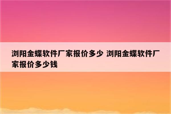 浏阳金蝶软件厂家报价多少 浏阳金蝶软件厂家报价多少钱
