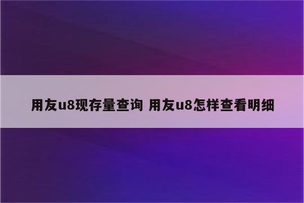用友u8现存量查询 用友u8怎样查看明细