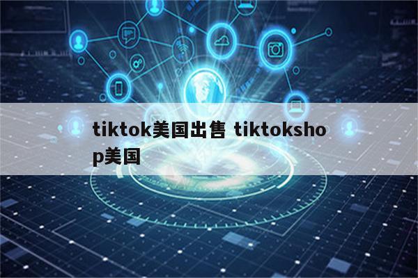 tiktok美国出售 tiktokshop美国