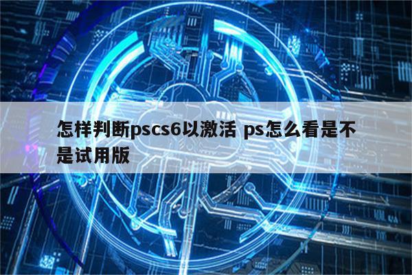 怎样判断pscs6以激活 ps怎么看是不是试用版
