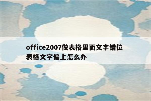 office2007做表格里面文字错位 表格文字偏上怎么办