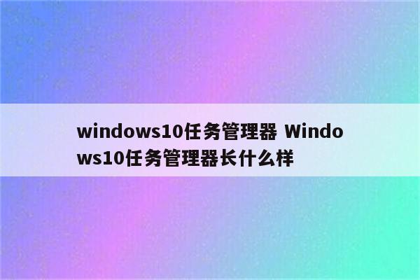 windows10任务管理器 Windows10任务管理器长什么样