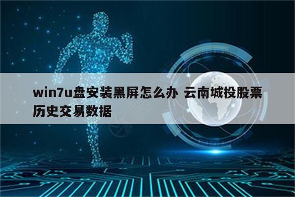 win7u盘安装黑屏怎么办 云南城投股票历史交易数据