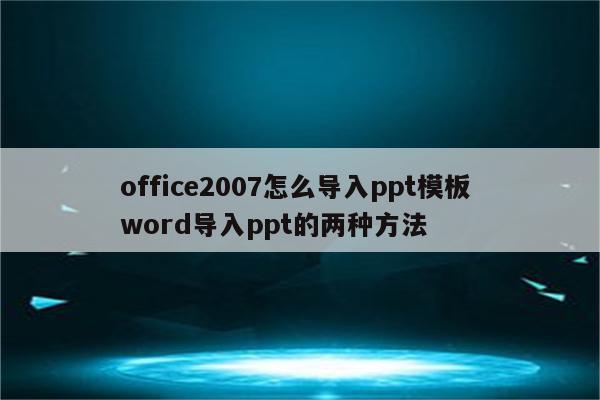 office2007怎么导入ppt模板 word导入ppt的两种方法