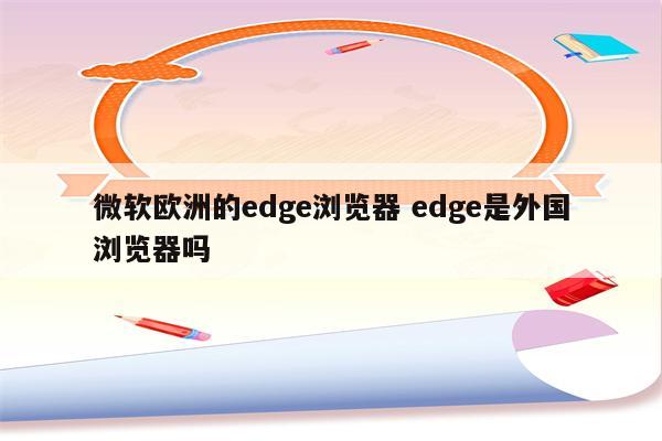 微软欧洲的edge浏览器 edge是外国浏览器吗