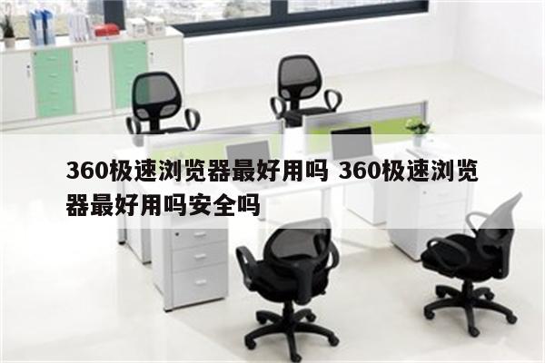 360极速浏览器最好用吗 360极速浏览器最好用吗安全吗