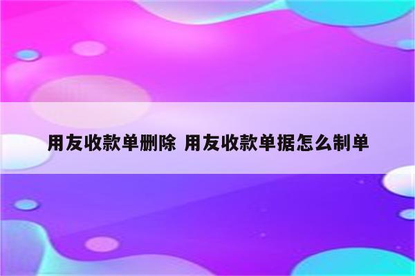 用友收款单删除 用友收款单据怎么制单