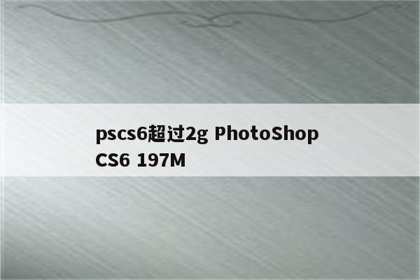 pscs6超过2g PhotoShop CS6 197M