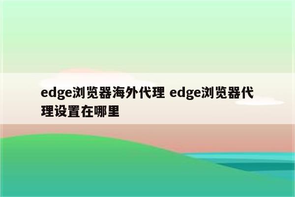 edge浏览器海外代理 edge浏览器代理设置在哪里