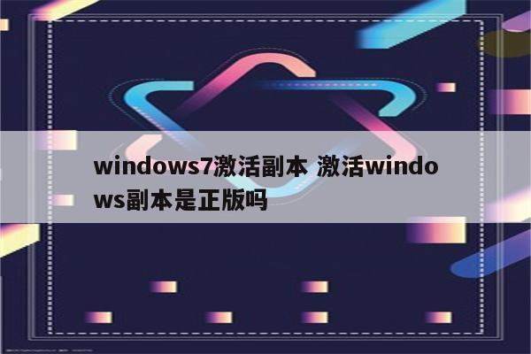 windows7激活副本 激活windows副本是正版吗