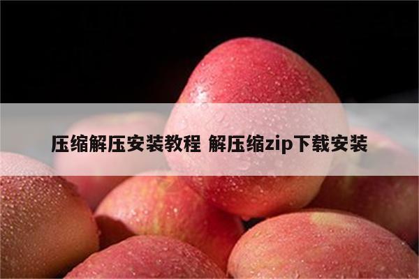 压缩解压安装教程 解压缩zip下载安装