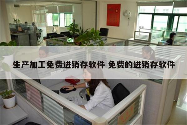 生产加工免费进销存软件 免费的进销存软件