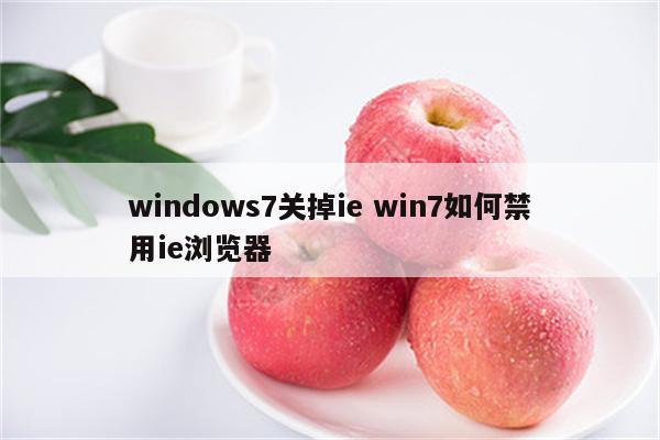 windows7关掉ie win7如何禁用ie浏览器