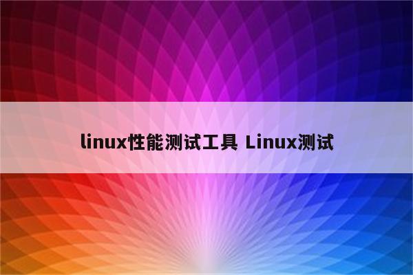 linux性能测试工具 Linux测试