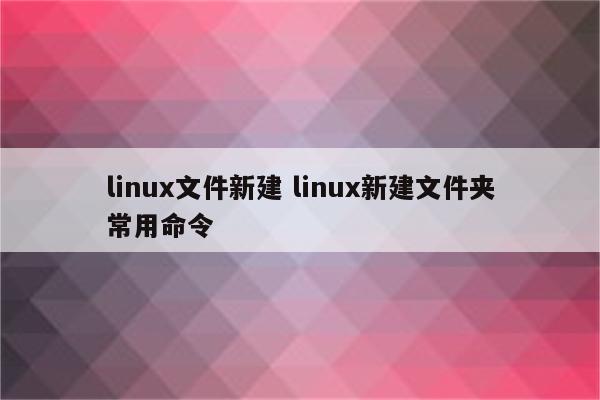 linux文件新建 linux新建文件夹常用命令