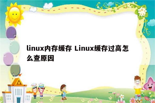 linux内存缓存 Linux缓存过高怎么查原因