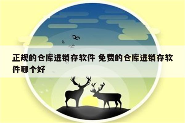 正规的仓库进销存软件 免费的仓库进销存软件哪个好