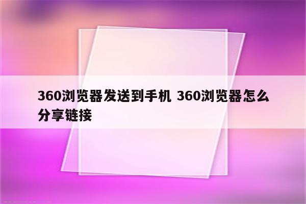 360浏览器发送到手机 360浏览器怎么分享链接