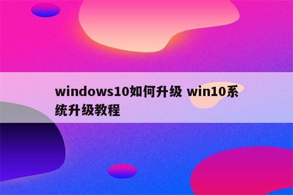 windows10如何升级 win10系统升级教程