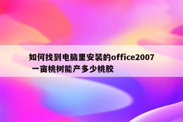 如何找到电脑里安装的office2007 一亩桃树能产多少桃胶