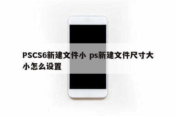 PSCS6新建文件小 ps新建文件尺寸大小怎么设置