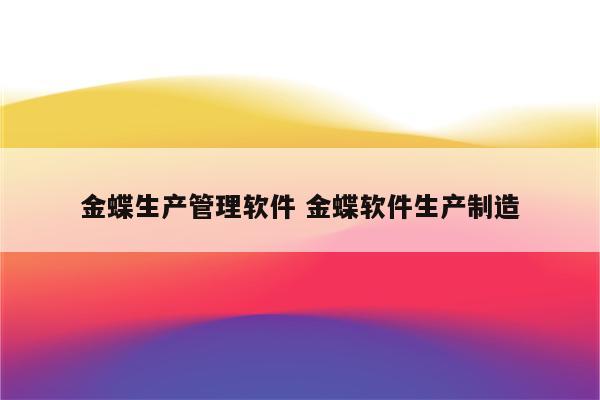 金蝶生产管理软件 金蝶软件生产制造