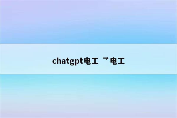chatgpt电工 乛电工