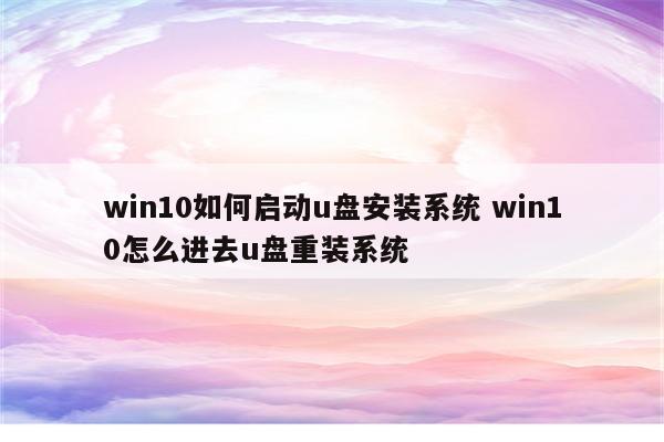 win10如何启动u盘安装系统 win10怎么进去u盘重装系统