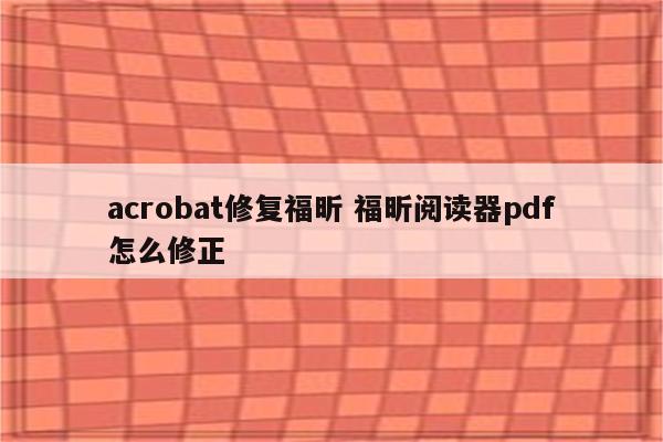acrobat修复福昕 福昕阅读器pdf怎么修正