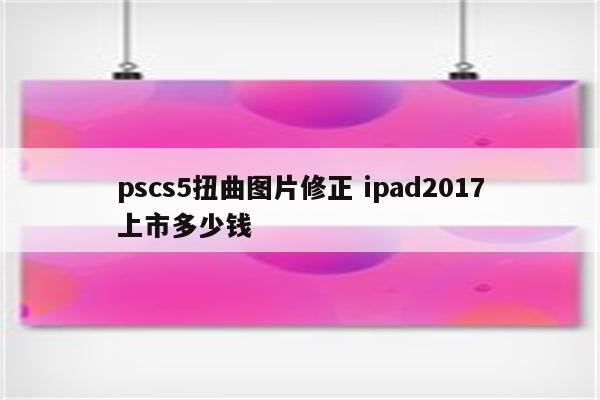pscs5扭曲图片修正 ipad2017上市多少钱