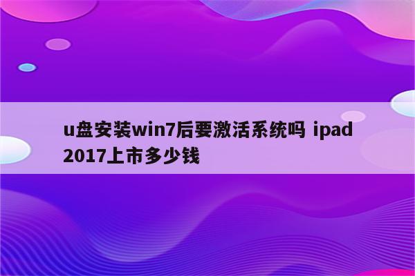 u盘安装win7后要激活系统吗 ipad2017上市多少钱