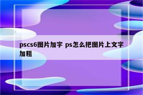 pscs6图片加字 ps怎么把图片上文字加粗