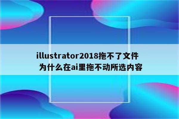 illustrator2018拖不了文件 为什么在ai里拖不动所选内容