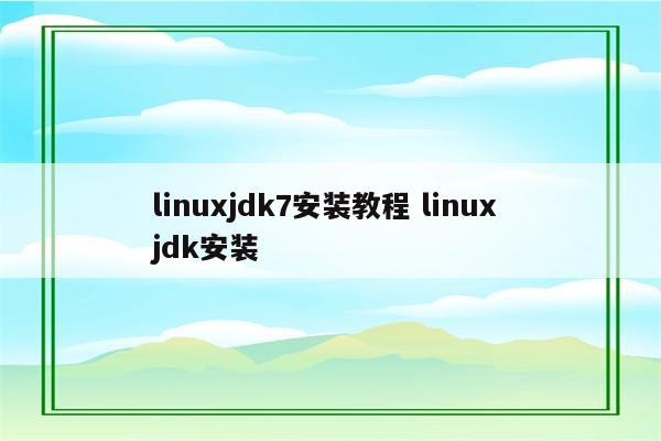linuxjdk7安装教程 linux jdk安装