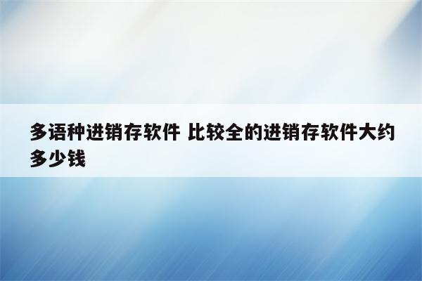多语种进销存软件 比较全的进销存软件大约多少钱