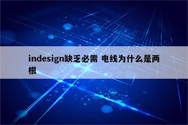 indesign缺乏必需 电线为什么是两根