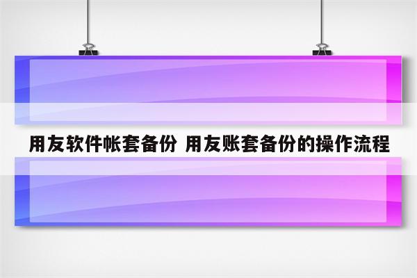 用友软件帐套备份 用友账套备份的操作流程