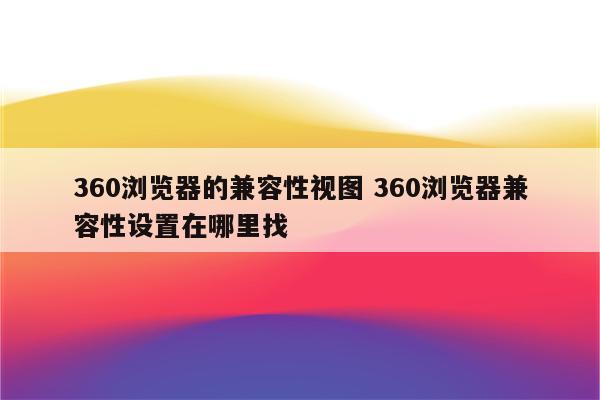 360浏览器的兼容性视图 360浏览器兼容性设置在哪里找