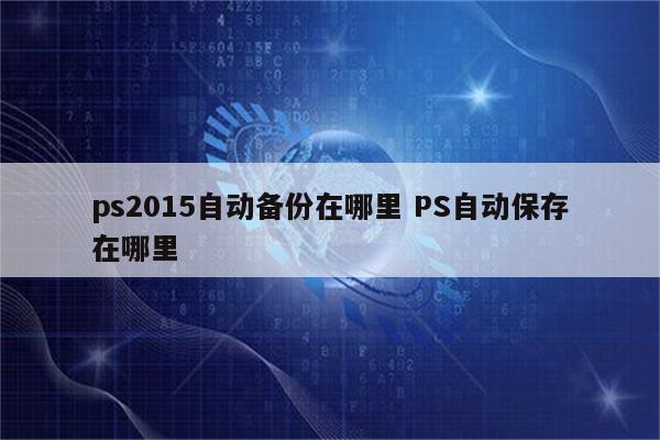 ps2015自动备份在哪里 PS自动保存在哪里
