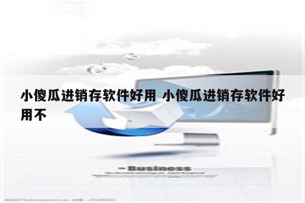小傻瓜进销存软件好用 小傻瓜进销存软件好用不